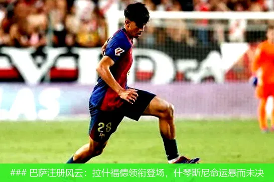 8月16日, 巴萨注册风云：拉什福德领衔登场，什琴斯尼命运悬而未决