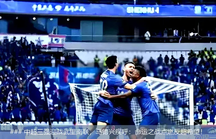### 中超三强迎战武里南联，马德兴疾呼：命运之战点燃反超希望！